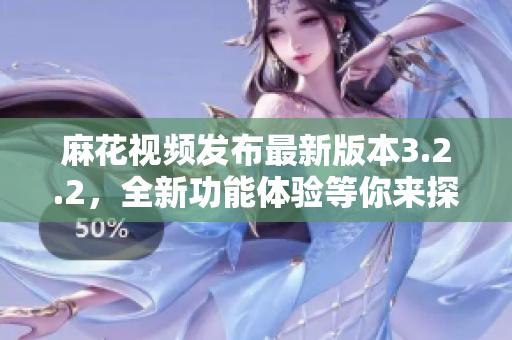 麻花视频发布最新版本3.2.2，全新功能体验等你来探索