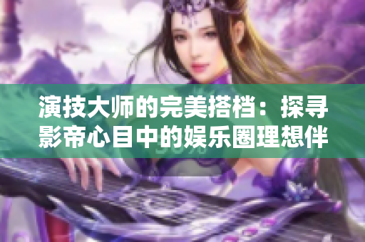 演技大师的完美搭档：探寻影帝心目中的娱乐圈理想伴侣