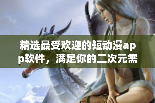 精选最受欢迎的短动漫app软件，满足你的二次元需求！