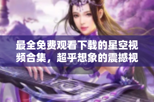 最全免费观看下载的星空视频合集，超乎想象的震撼视觉体验