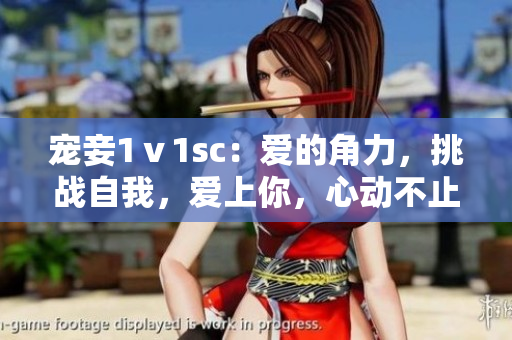 宠妾1ⅴ1sc：爱的角力，挑战自我，爱上你，心动不止