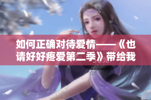 如何正确对待爱情——《也请好好疼爱第二季》带给我们的感悟