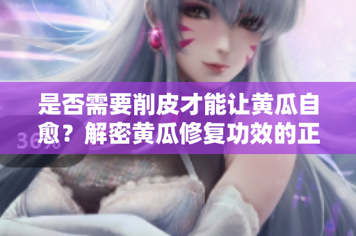 是否需要削皮才能让黄瓜自愈？解密黄瓜修复功效的正确操作
