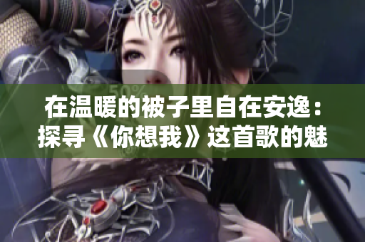 在温暖的被子里自在安逸：探寻《你想我》这首歌的魅力