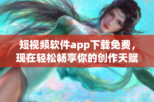 短视频软件app下载免费，现在轻松畅享你的创作天赋！