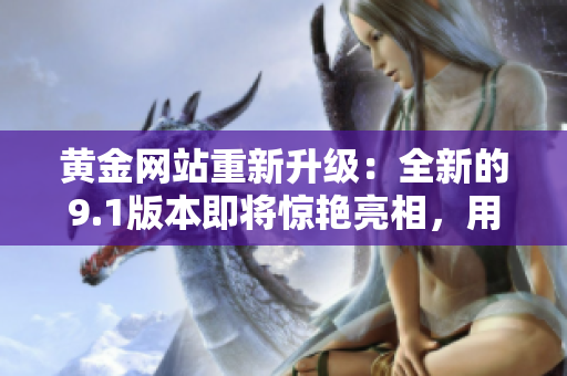 黄金网站重新升级：全新的9.1版本即将惊艳亮相，用户体验再度升级