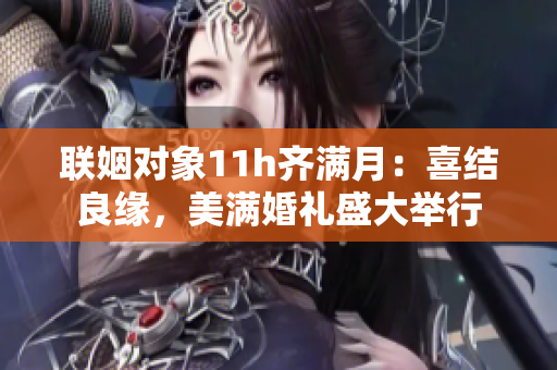 联姻对象11h齐满月：喜结良缘，美满婚礼盛大举行