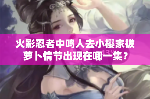 火影忍者中鸣人去小樱家拔萝卜情节出现在哪一集？