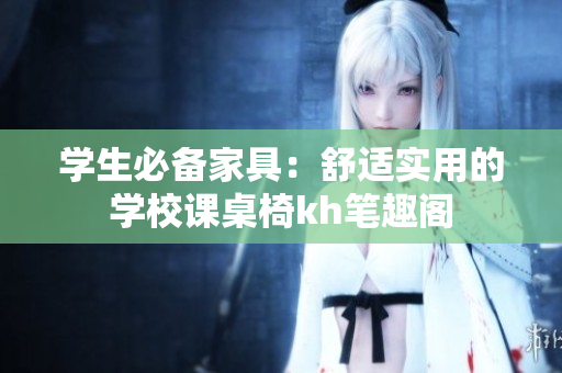 学生必备家具：舒适实用的学校课桌椅kh笔趣阁