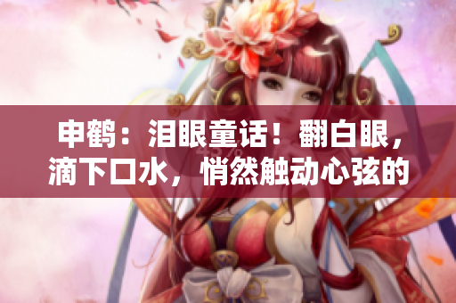 申鹤：泪眼童话！翻白眼，滴下口水，悄然触动心弦的奇遇记录