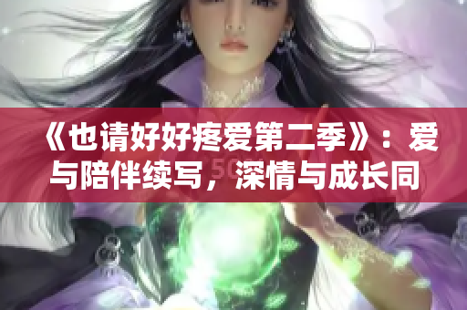 《也请好好疼爱第二季》：爱与陪伴续写，深情与成长同行