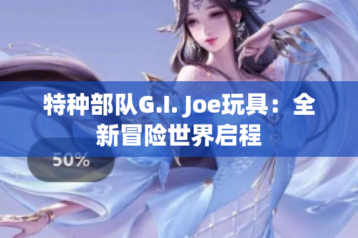 特种部队G.I. Joe玩具：全新冒险世界启程