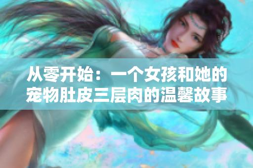 从零开始：一个女孩和她的宠物肚皮三层肉的温馨故事