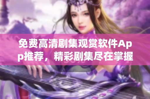 免费高清剧集观赏软件App推荐，精彩剧集尽在掌握