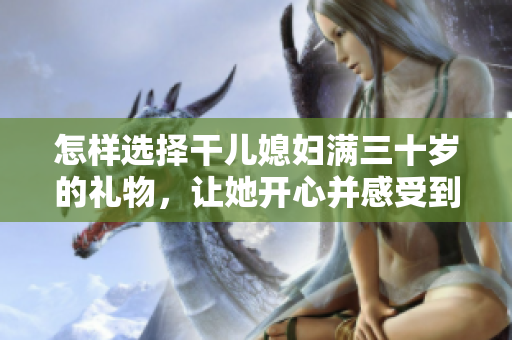 怎样选择干儿媳妇满三十岁的礼物，让她开心并感受到您的关爱