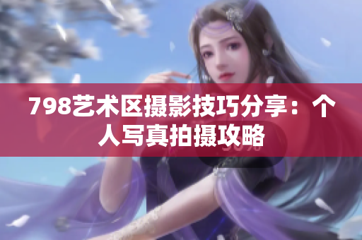 798艺术区摄影技巧分享：个人写真拍摄攻略