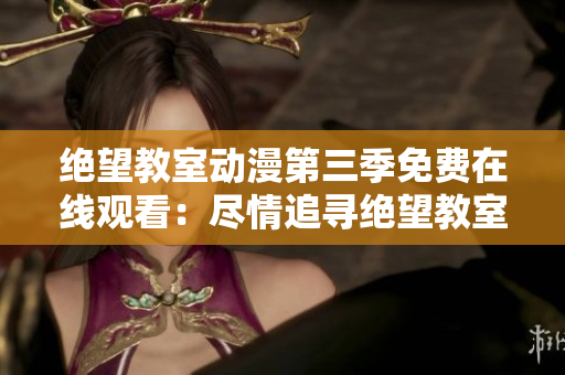 绝望教室动漫第三季免费在线观看：尽情追寻绝望教室的新篇章