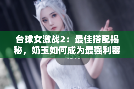 台球女激战2：最佳搭配揭秘，奶玉如何成为最强利器