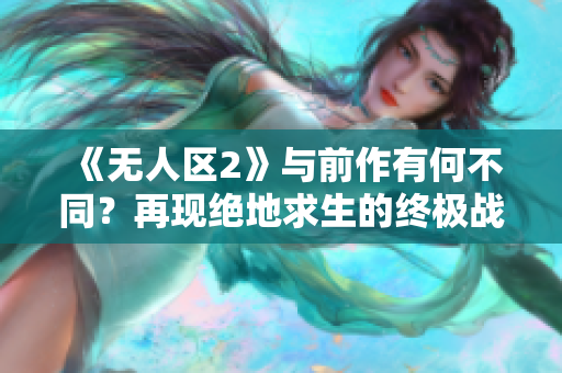 《无人区2》与前作有何不同？再现绝地求生的终极战斗！