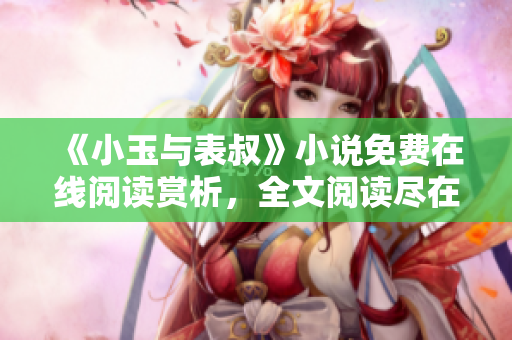《小玉与表叔》小说免费在线阅读赏析，全文阅读尽在这里