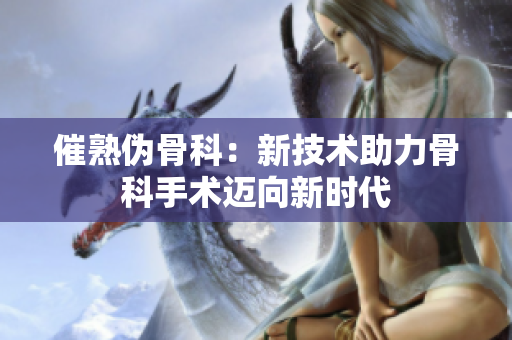 催熟伪骨科：新技术助力骨科手术迈向新时代