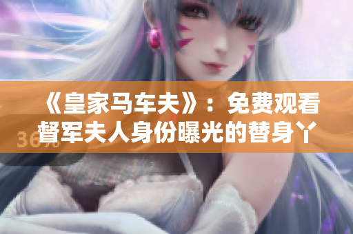 《皇家马车夫》：免费观看督军夫人身份曝光的替身丫鬟短剧！