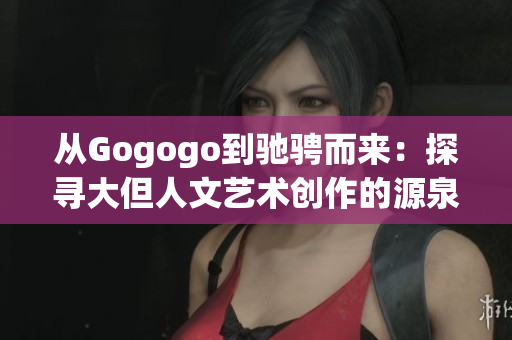 从Gogogo到驰骋而来：探寻大但人文艺术创作的源泉