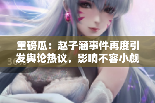 重磅瓜：赵子涵事件再度引发舆论热议，影响不容小觑！