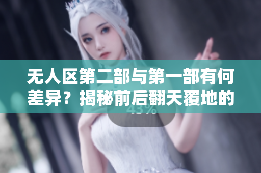 无人区第二部与第一部有何差异？揭秘前后翻天覆地的变化