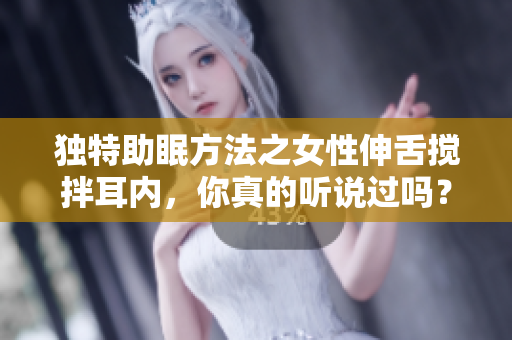 独特助眠方法之女性伸舌搅拌耳内，你真的听说过吗？