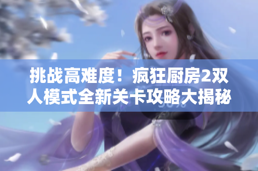 挑战高难度！疯狂厨房2双人模式全新关卡攻略大揭秘