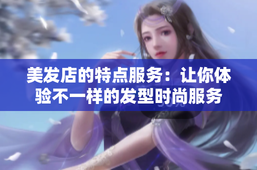 美发店的特点服务：让你体验不一样的发型时尚服务
