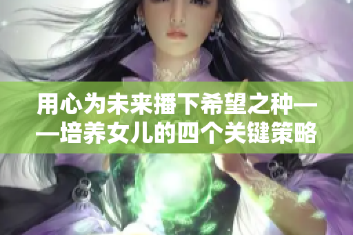 用心为未来播下希望之种——培养女儿的四个关键策略