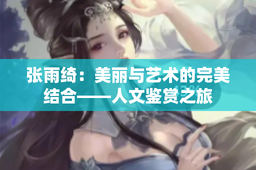 张雨绮：美丽与艺术的完美结合——人文鉴赏之旅