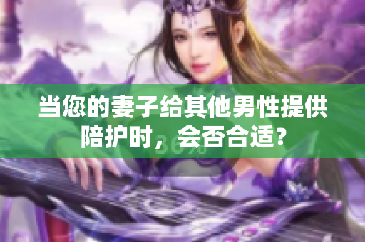 当您的妻子给其他男性提供陪护时，会否合适？