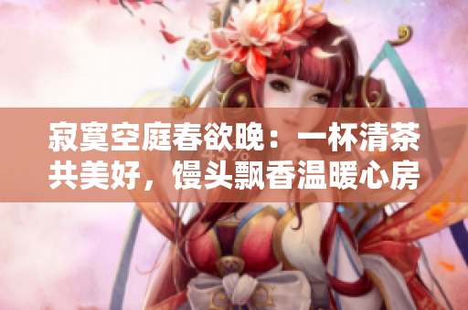 寂寞空庭春欲晚：一杯清茶共美好，馒头飘香温暖心房