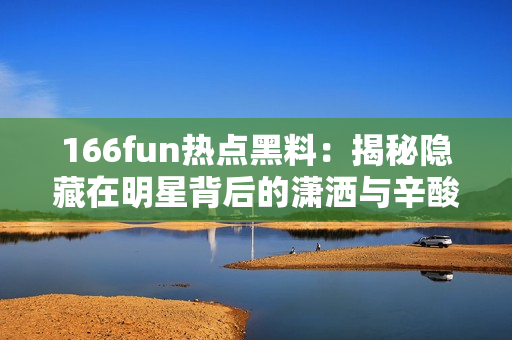 166fun热点黑料：揭秘隐藏在明星背后的潇洒与辛酸生活