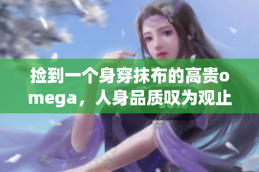 捡到一个身穿抹布的高贵omega，人身品质叹为观止