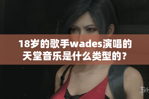 18岁的歌手wades演唱的天堂音乐是什么类型的？