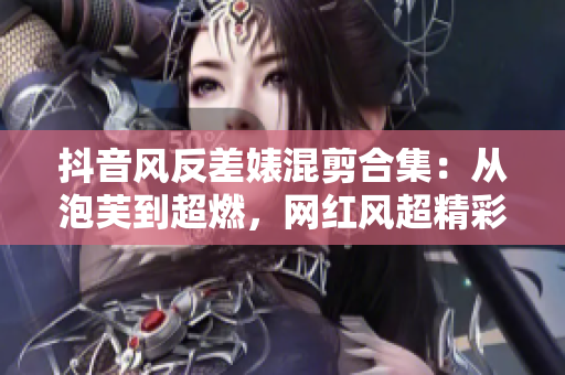 抖音风反差婊混剪合集：从泡芙到超燃，网红风超精彩！