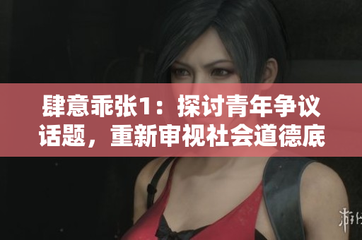 肆意乖张1：探讨青年争议话题，重新审视社会道德底线