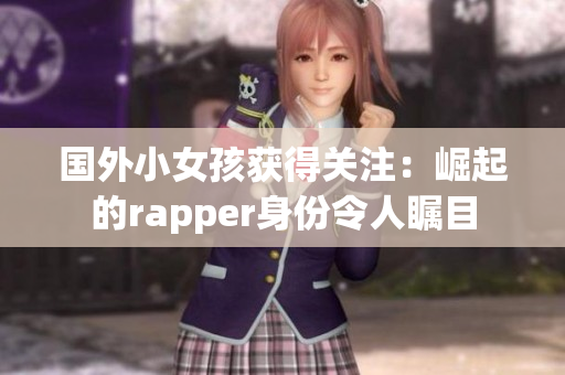 国外小女孩获得关注：崛起的rapper身份令人瞩目