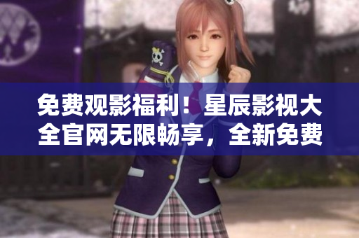 免费观影福利！星辰影视大全官网无限畅享，全新免费版精彩电影走起！