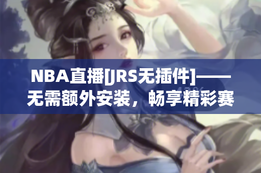 NBA直播[JRS无插件]——无需额外安装，畅享精彩赛事