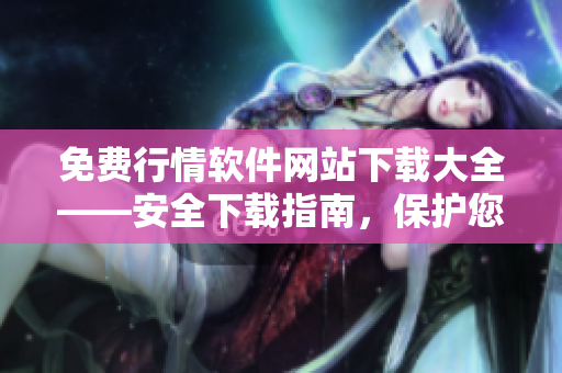 免费行情软件网站下载大全——安全下载指南，保护您的计算机安全