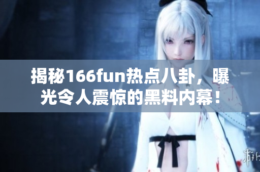揭秘166fun热点八卦，曝光令人震惊的黑料内幕！