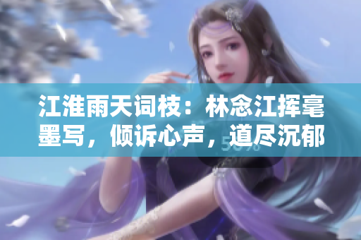 江淮雨天词枝：林念江挥毫墨写，倾诉心声，道尽沉郁情思