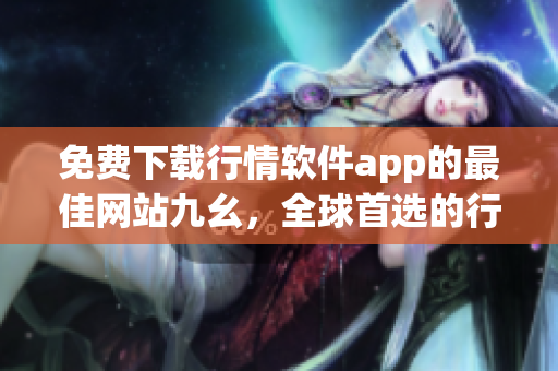 免费下载行情软件app的最佳网站九幺，全球首选的行情软件平台