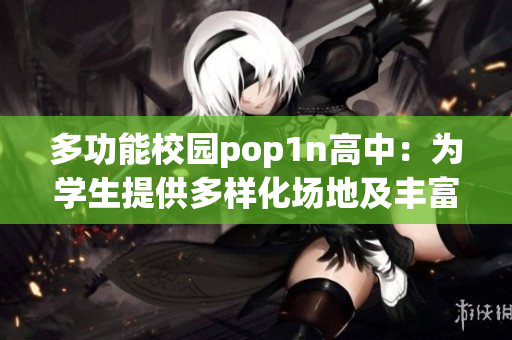 多功能校园pop1n高中：为学生提供多样化场地及丰富活动