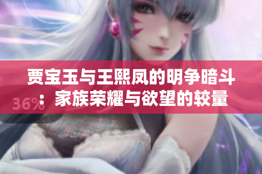 贾宝玉与王熙凤的明争暗斗：家族荣耀与欲望的较量